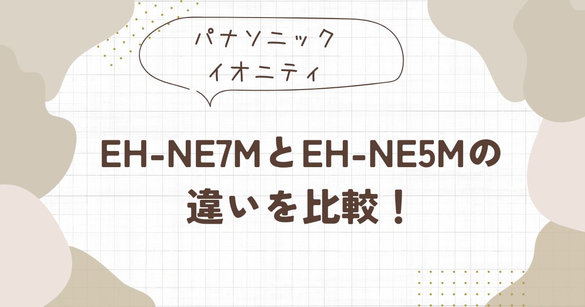 【イオニティ】EH-NE7MとEH-NE5Mの違いを比較したら４つあった！