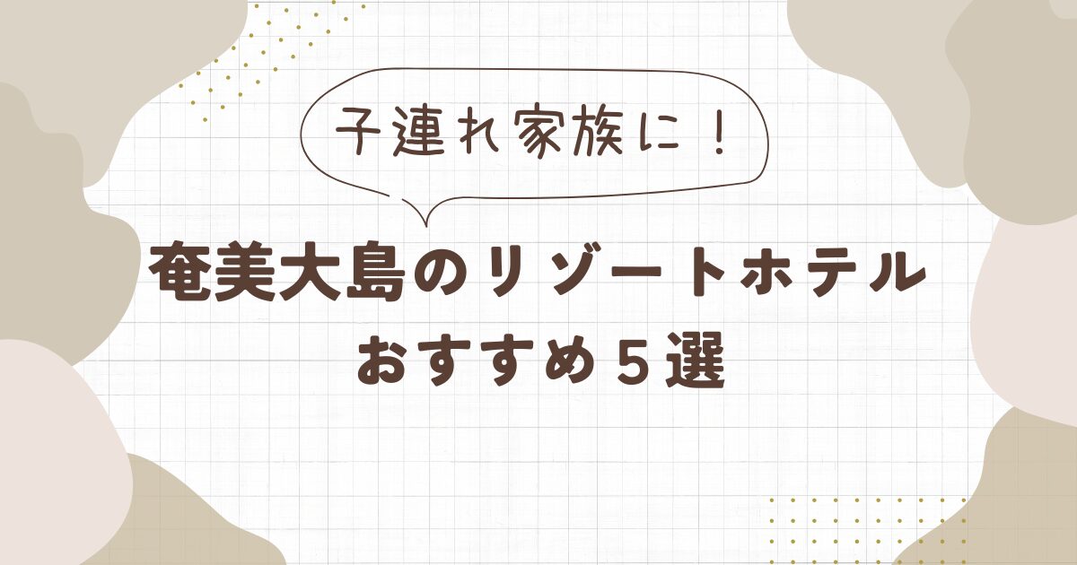 【奄美大島】リゾートホテル子連れにおすすめ5選