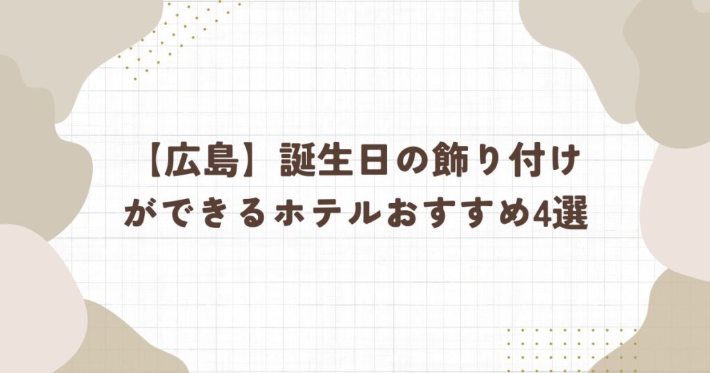 【2026年版】広島の誕生日の飾り付けをしてくれるホテルおすすめ4選