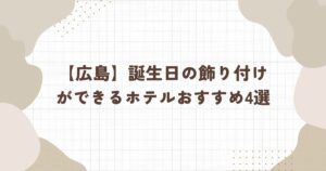 【2026年版】広島の誕生日の飾り付けをしてくれるホテルおすすめ4選
